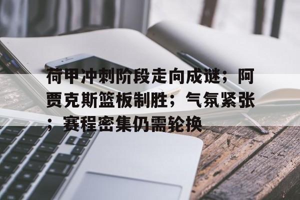英雄联盟赔率-荷甲冲刺阶段走向成谜；阿贾克斯篮板制胜；气氛紧张；赛程密集仍需轮换的简单介绍