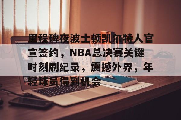 满冠-里程碑夜波士顿凯尔特人官宣签约，NBA总决赛关键时刻刷纪录，震撼外界，年轻球员得到机会的简单介绍