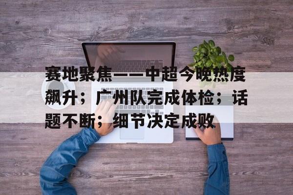 满冠体育-关于赛地聚焦——中超今晚热度飙升；广州队完成体检；话题不断；细节决定成败的信息