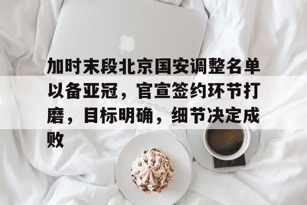 加时末段北京国安调整名单以备亚冠,官宣签约环节打磨,目标明确,细节决定成败的简单介绍 加时末段北京国安调整名单以备亚冠,官宣签约环节打磨,目标明确,细节决定成败的简单介绍